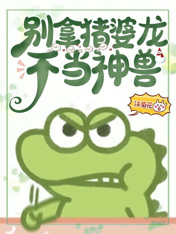 别拿猪婆龙不当神兽资源
